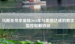 马斯克寻求废除2018年与美国达成的欺诈指控和解协议