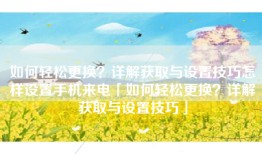 如何轻松更换？详解获取与设置技巧怎样设置手机来电「如何轻松更换？详解获取与设置技巧」