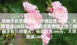 旗舰手机价格曝光：小屏起售4000元，大屏直逼5500元！vivo新款手机即将上市「旗舰手机价格曝光：小屏起售4000元，大屏直逼5500元！」