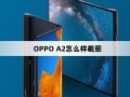 OPPO A2怎么样截图oppo手机怎样截屏「OPPO A2怎么样截图」