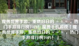 魔兽世界手游，重燃旧日的 ＊＊＊ ，热门手游排行榜TOP1！魔兽手机游戏「魔兽世界手游，重燃旧日的 ＊＊＊ ，热门手游排行榜TOP1！」