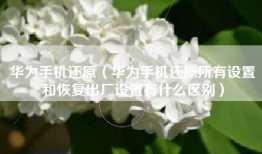 华为手机还原（华为手机还原所有设置和恢复出厂设置有什么区别）