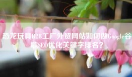 恐龙玩具B2B工厂外贸网站如何做Google谷歌SEO优化关键字排名？