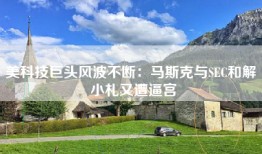 美科技巨头风波不断：马斯克与SEC和解 小札又遭逼宫