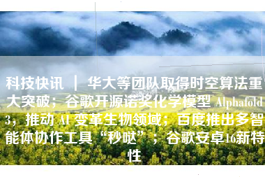科技快讯 ｜ 华大等团队取得时空算法重大突破；谷歌开源诺奖化学模型 Alphafold3，推动 AI 变革生物领域；百度推出多智能体协作工具“秒哒”；谷歌安卓16新特性