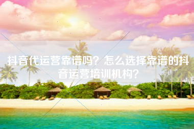 抖音代运营靠谱吗？怎么选择靠谱的抖音运营培训机构？